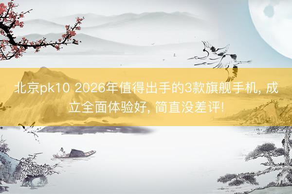 北京pk10 2026年值得出手的3款旗舰手机， 成立全面体验好， 简直没差评!