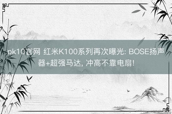 pk10官网 红米K100系列再次曝光: BOSE扬声器+超强马达， 冲高不靠电扇!