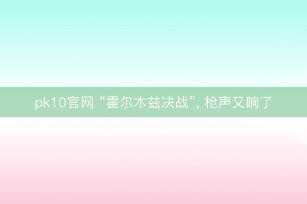 pk10官网 “霍尔木兹决战”， 枪声又响了
