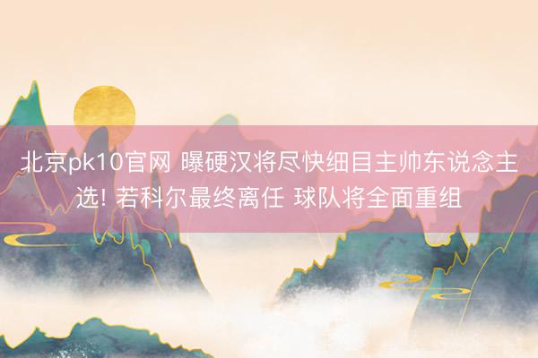 北京pk10官网 曝硬汉将尽快细目主帅东说念主选! 若科尔最终离任 球队将全面重组