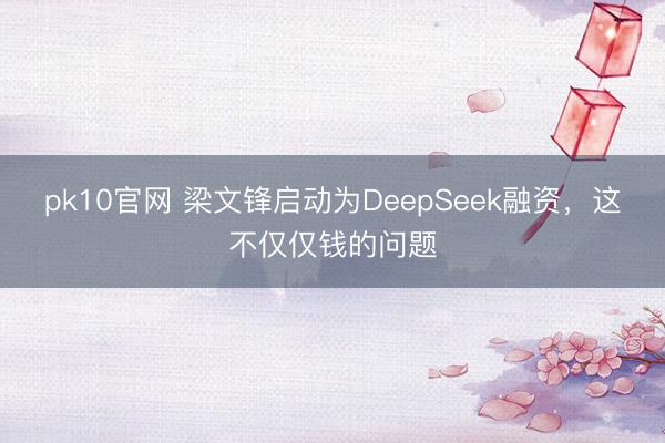 pk10官网 梁文锋启动为DeepSeek融资，这不仅仅钱的问题