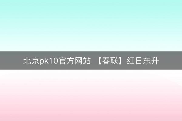 北京pk10官方网站 【春联】红日东升