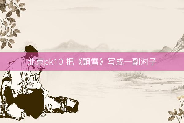 北京pk10 把《飘雪》写成一副对子