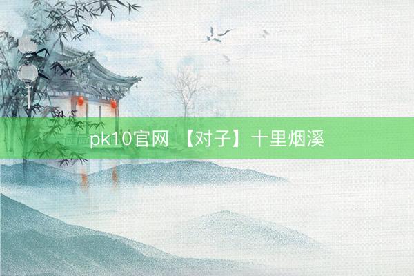 pk10官网 【对子】十里烟溪