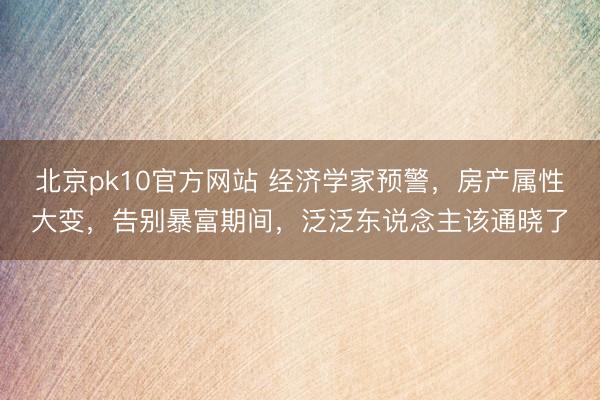 北京pk10官方网站 经济学家预警，房产属性大变，告别暴富期间，泛泛东说念主该通晓了