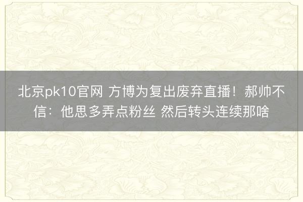 北京pk10官网 方博为复出废弃直播！郝帅不信：他思多弄点粉丝 然后转头连续那啥
