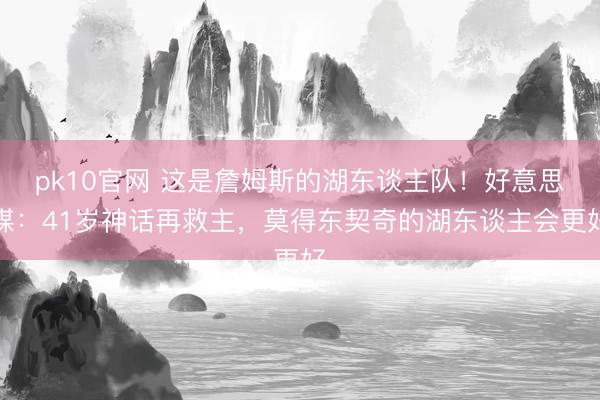 pk10官网 这是詹姆斯的湖东谈主队！好意思媒：41岁神话再救主，莫得东契奇的湖东谈主会更好
