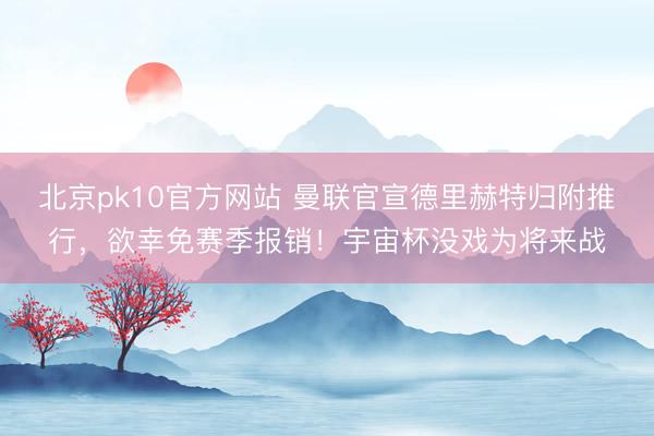 北京pk10官方网站 曼联官宣德里赫特归附推行，欲幸免赛季报销！宇宙杯没戏为将来战