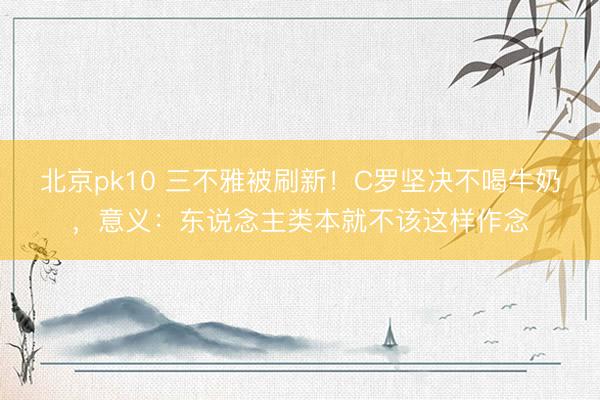 北京pk10 三不雅被刷新！C罗坚决不喝牛奶，意义：东说念主类本就不该这样作念