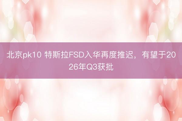 北京pk10 特斯拉FSD入华再度推迟，有望于2026年Q3获批