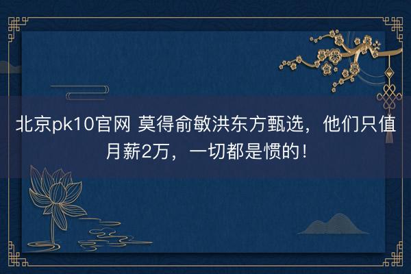 北京pk10官网 莫得俞敏洪东方甄选，他们只值月薪2万，一切都是惯的！