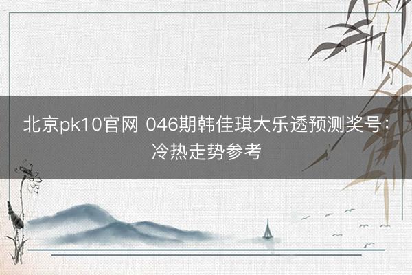 北京pk10官网 046期韩佳琪大乐透预测奖号：冷热走势参考