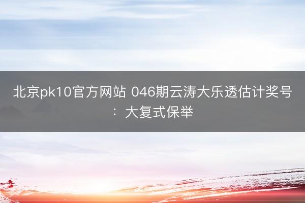 北京pk10官方网站 046期云涛大乐透估计奖号：大复式保举