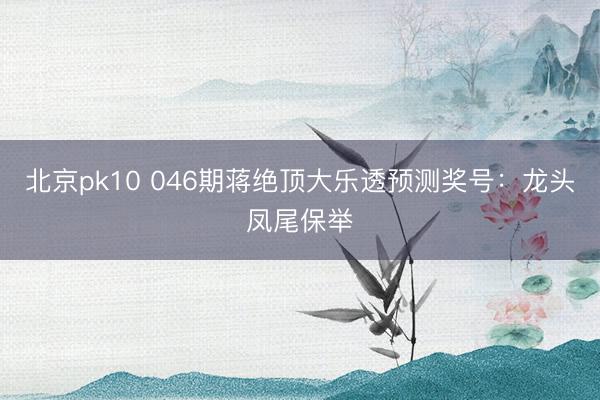北京pk10 046期蒋绝顶大乐透预测奖号：龙头凤尾保举