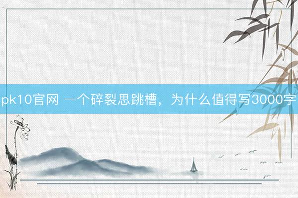 pk10官网 一个碎裂思跳槽，为什么值得写3000字