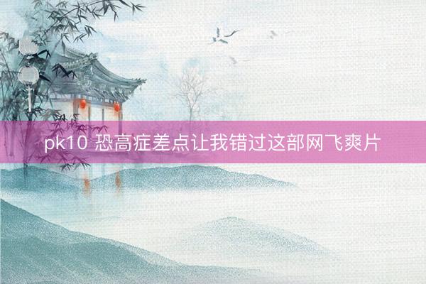 pk10 恐高症差点让我错过这部网飞爽片