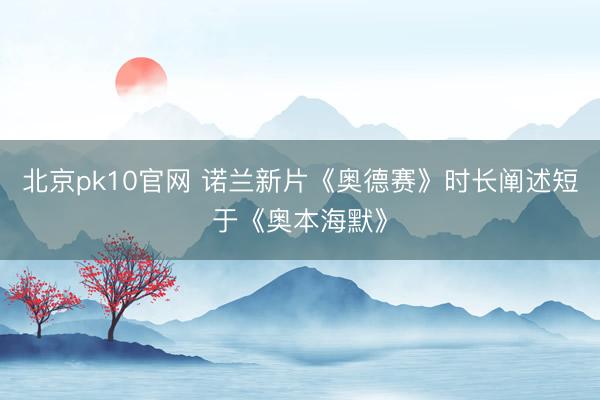 北京pk10官网 诺兰新片《奥德赛》时长阐述短于《奥本海默》
