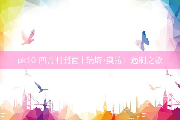 pk10 四月刊封面 | 瑞塔·奥拉：遏制之歌