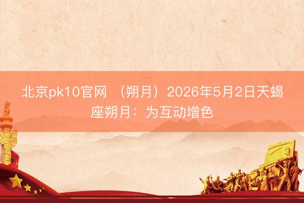 北京pk10官网 （朔月）2026年5月2日天蝎座朔月：为互动增色