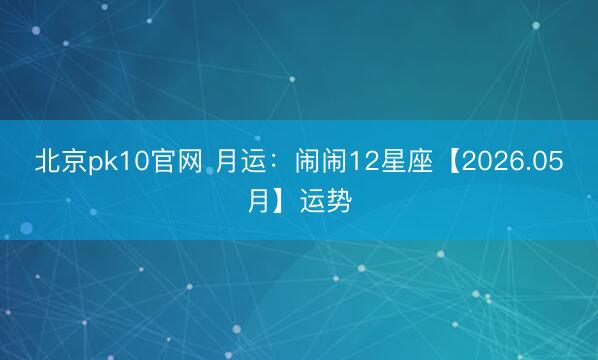 北京pk10官网 月运：闹闹12星座【2026.05月】运势