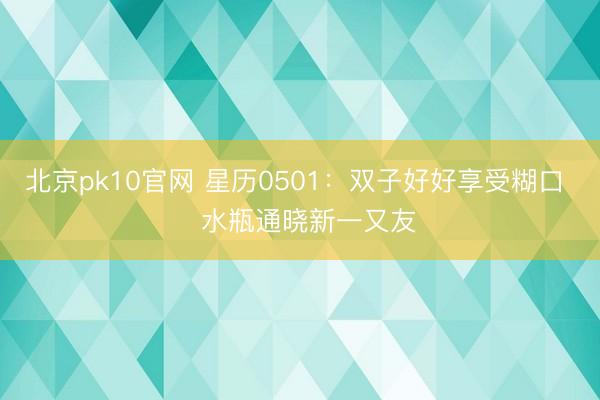 北京pk10官网 星历0501：双子好好享受糊口   水瓶通晓新一又友