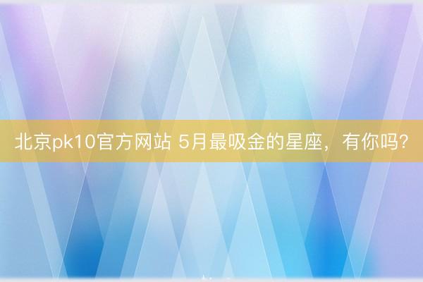 北京pk10官方网站 5月最吸金的星座，<a href=