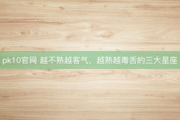 pk10官网 越不熟越客气，<a href=