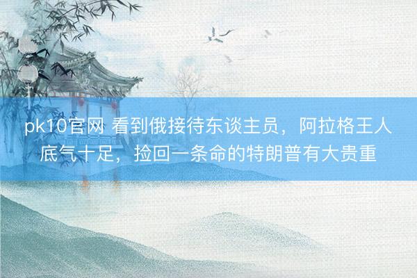 pk10官网 看到俄接待东谈主员，阿拉格王人底气十足，捡回一条命的特朗普有大贵重
