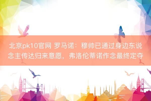 北京pk10官网 罗马诺：穆帅已通过身边东说念主传达归来意愿，弗洛伦蒂诺作念最终定夺