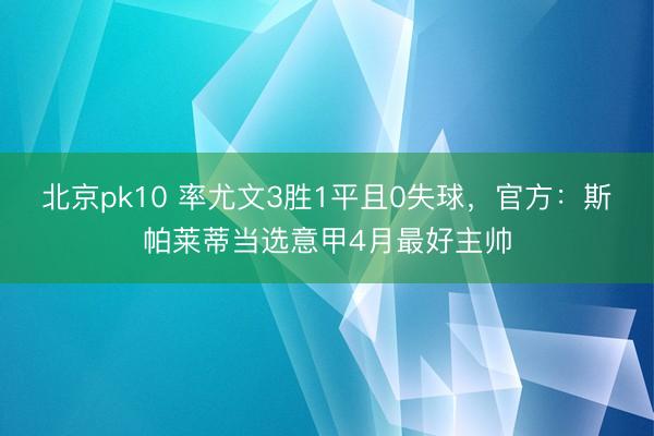 北京pk10 率尤文3胜1平且0失球，官方：斯帕莱蒂当选意甲4月最好主帅