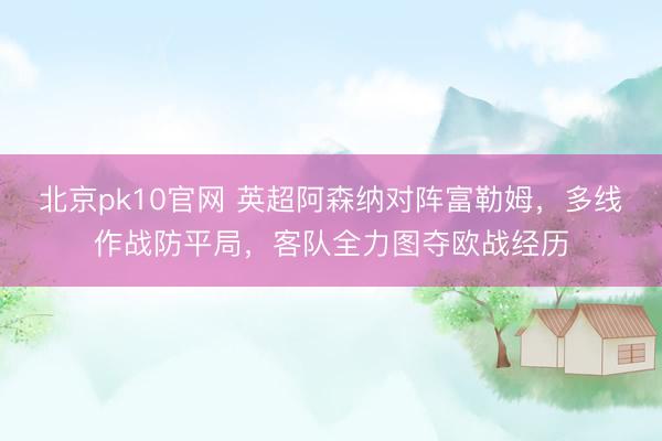 北京pk10官网 英超阿森纳对阵富勒姆，多线作战防平局，客队全力图夺欧战经历