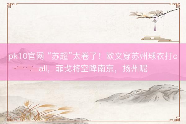 pk10官网 “苏超”太卷了！欧文穿苏州球衣打call，菲戈将空降南京，扬州呢