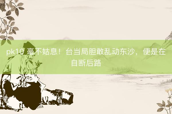 pk10 毫不姑息！台当局胆敢乱动东沙，便是在自断后路