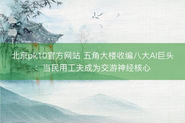 北京pk10官方网站 五角大楼收编八大AI巨头：当民用工夫成为交游神经核心