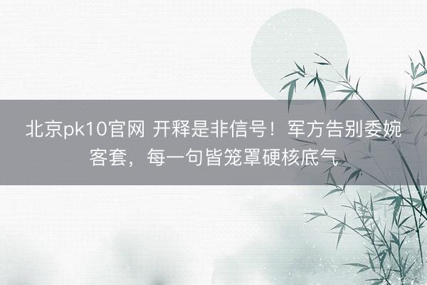北京pk10官网 开释是非信号！军方告别委婉客套，每一句皆笼罩硬核底气