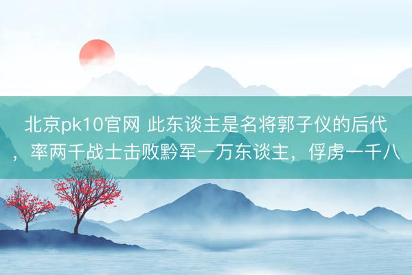 北京pk10官网 此东谈主是名将郭子仪的后代，率两千战士击败黔军一万东谈主，俘虏一千八