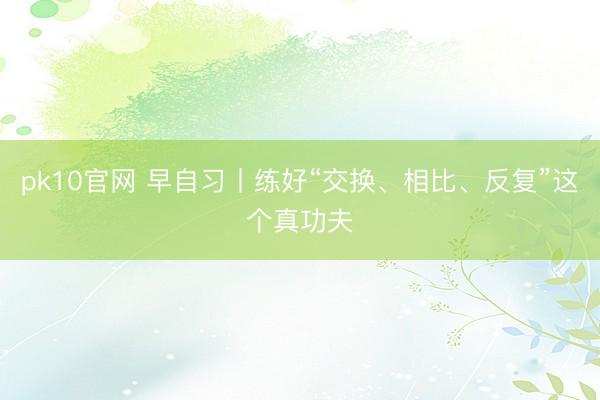 pk10官网 早自习丨练好“交换、相比、反复”这个真功夫