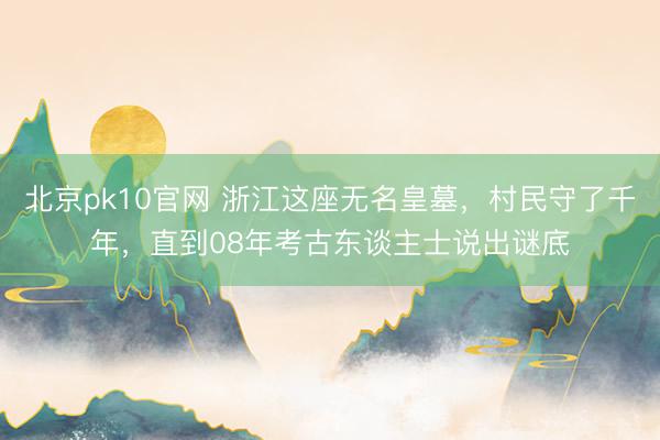 北京pk10官网 浙江这座无名皇墓，村民守了千年，直到08年考古东谈主士说出谜底
