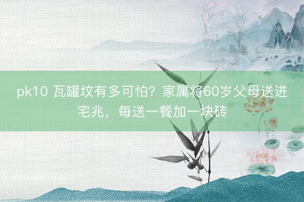 pk10 瓦罐坟有多可怕？家属将60岁父母送进宅兆，每送一餐加一块砖