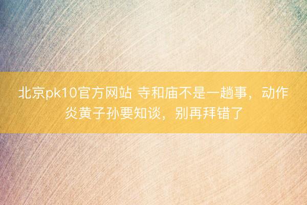 北京pk10官方网站 寺和庙不是一趟事，动作炎黄子孙要知谈，别再拜错了