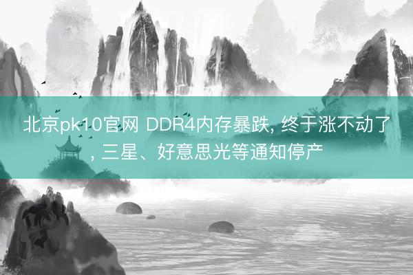 北京pk10官网 DDR4内存暴跌， 终于涨不动了， 三星、好意思光等通知停产