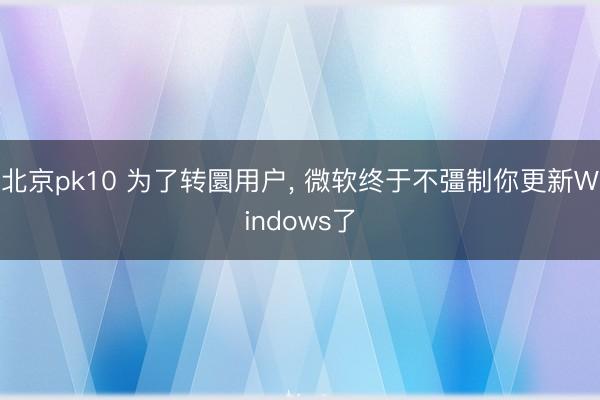 北京pk10 为了转圜用户， 微软终于不彊制你更新Windows了