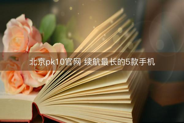 北京pk10官网 续航最长的5款手机