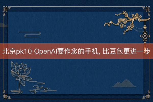 北京pk10 OpenAI要作念的手机， 比豆包更进一步