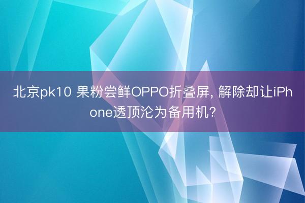 北京pk10 果粉尝鲜OPPO折叠屏， 解除却让iPhone透顶沦为备用机?
