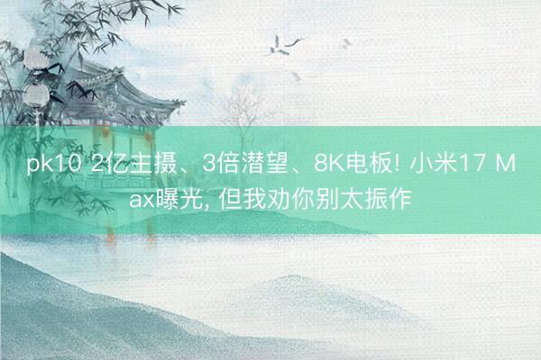pk10 2亿主摄、3倍潜望、8K电板! 小米17 Max曝光， 但我劝你别太振作