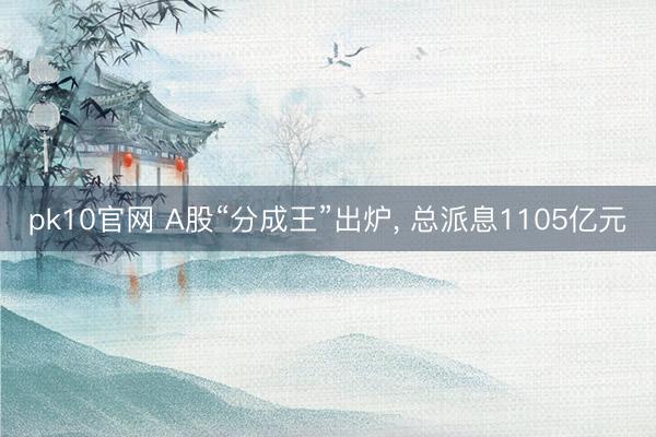 pk10官网 A股“分成王”出炉， 总派息1105亿元