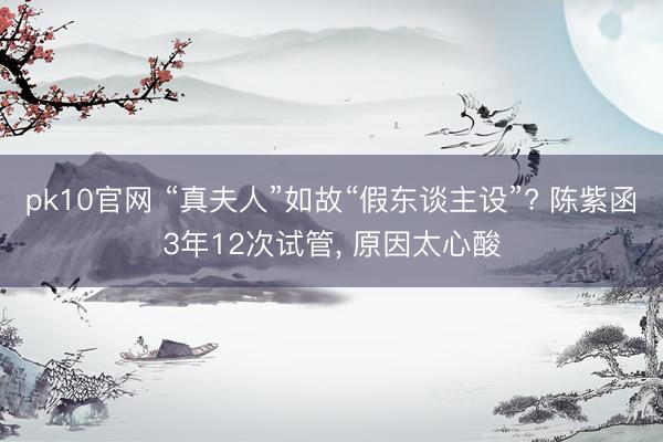 pk10官网 “真夫人”如故“假东谈主设”? 陈紫函3年12次试管， 原因太心酸