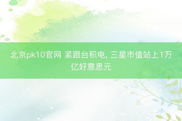 北京pk10官网 紧跟台积电， 三星市值站上1万亿好意思元