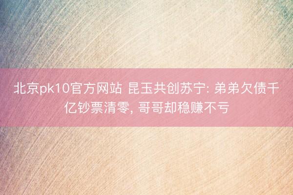 北京pk10官方网站 昆玉共创苏宁: 弟弟欠债千亿钞票清零， 哥哥却稳赚不亏